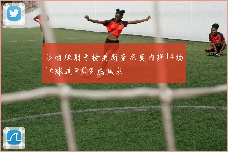 沙特联射手榜更新奎尼奥内斯14场16球追平C罗成焦点