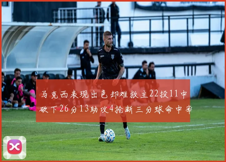 马克西表现出色却难救主22投11中砍下26分13助攻4抢断三分球命中率低迷