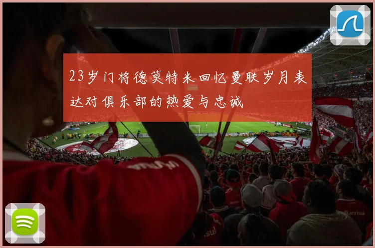 23岁门将德莫特米回忆曼联岁月表达对俱乐部的热爱与忠诚