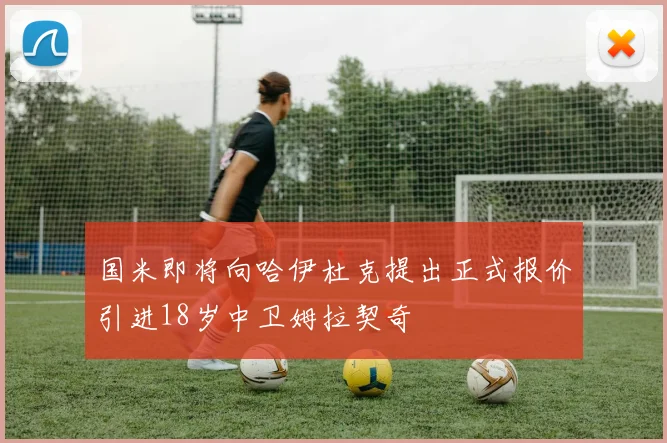 国米即将向哈伊杜克提出正式报价引进18岁中卫姆拉契奇