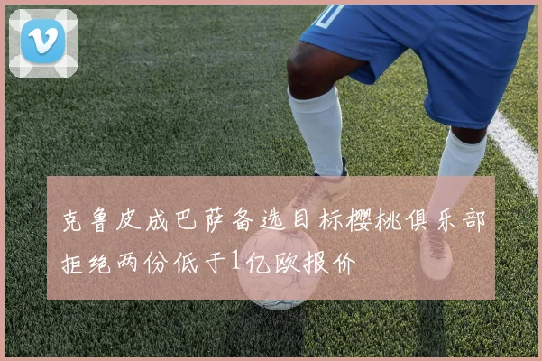 克鲁皮成巴萨备选目标樱桃俱乐部拒绝两份低于1亿欧报价