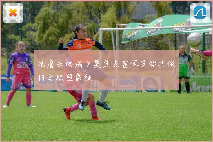 老詹去向成今夏焦点富保罗称其依旧是联盟象征