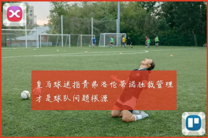 皇马球迷指责弗洛伦蒂诺独裁管理才是球队问题根源