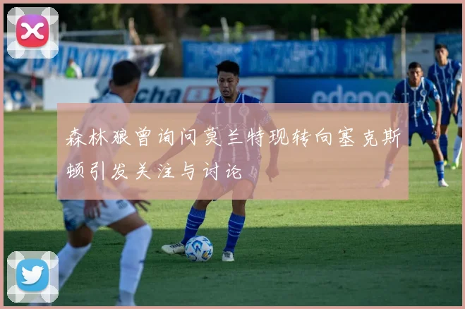 森林狼曾询问莫兰特现转向塞克斯顿引发关注与讨论