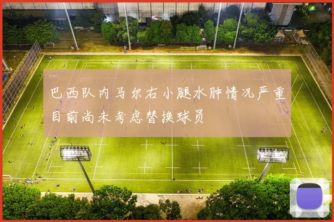 巴西队内马尔右小腿水肿情况严重目前尚未考虑替换球员
