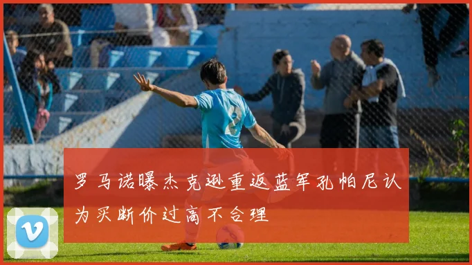 罗马诺曝杰克逊重返蓝军孔帕尼认为买断价过高不合理