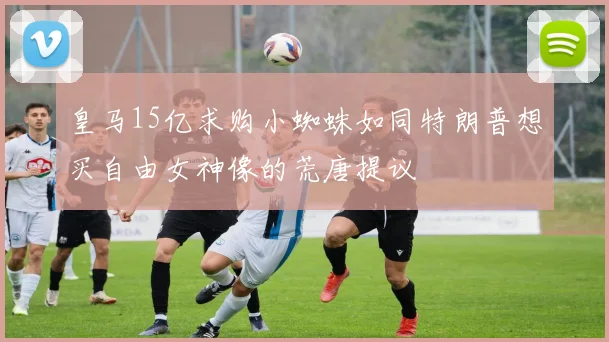 皇马15亿求购小蜘蛛如同特朗普想买自由女神像的荒唐提议