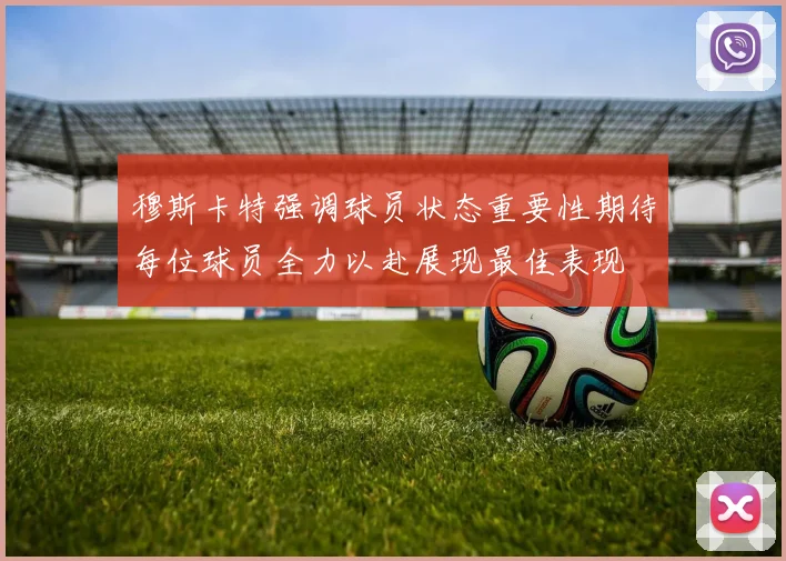 穆斯卡特强调球员状态重要性期待每位球员全力以赴展现最佳表现