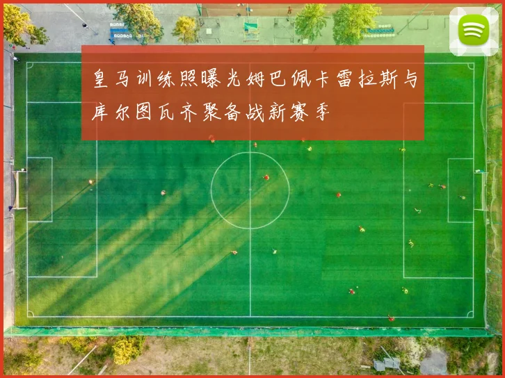 皇马训练照曝光姆巴佩卡雷拉斯与库尔图瓦齐聚备战新赛季