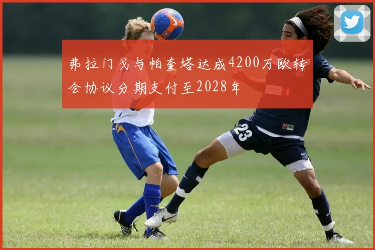 弗拉门戈与帕奎塔达成4200万欧转会协议分期支付至2028年