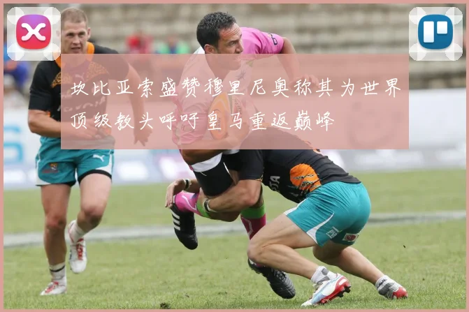 坎比亚索盛赞穆里尼奥称其为世界顶级教头呼吁皇马重返巅峰