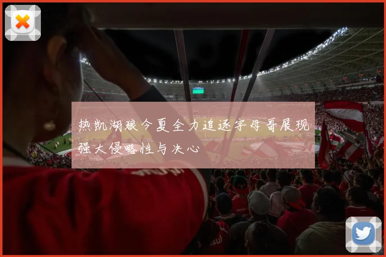 热凯湖狼今夏全力追逐字母哥展现强大侵略性与决心