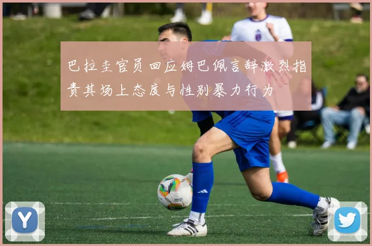 巴拉圭官员回应姆巴佩言辞激烈指责其场上态度与性别暴力行为