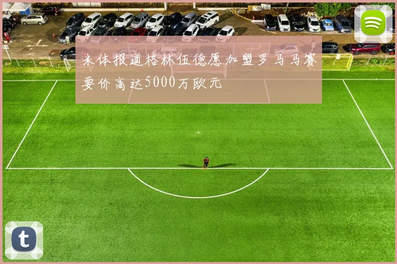 米体报道格林伍德愿加盟罗马马赛要价高达5000万欧元