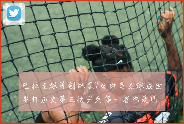 巴拉圭球员创纪录7分钟乌龙球成世界杯历史第三快并列第一者也是巴拉圭人
