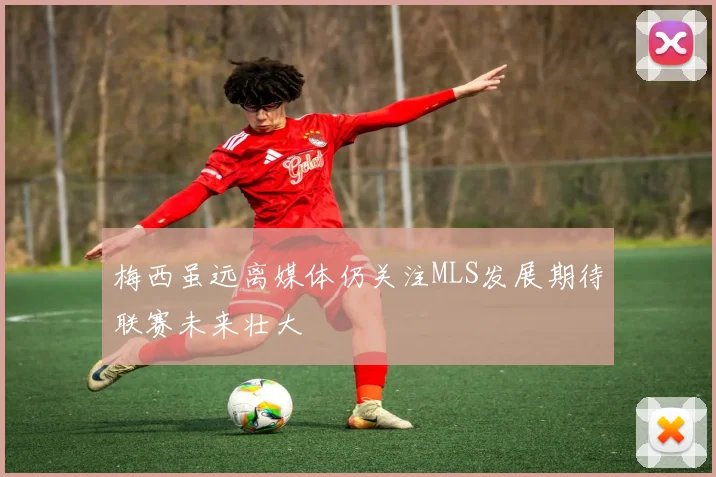 梅西虽远离媒体仍关注MLS发展期待联赛未来壮大