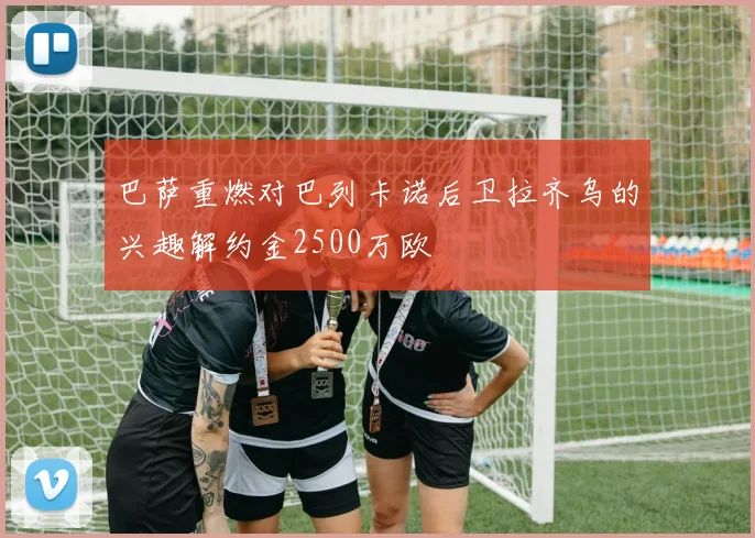 巴萨重燃对巴列卡诺后卫拉齐乌的兴趣解约金2500万欧