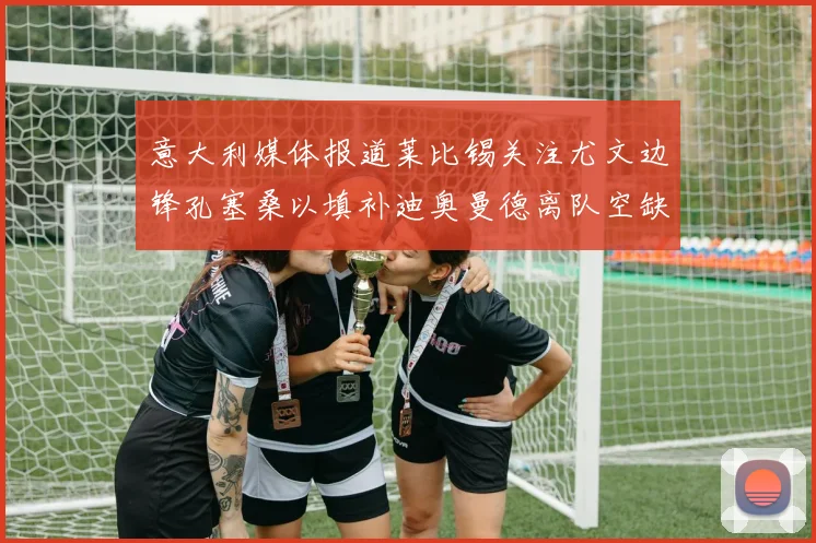 意大利媒体报道莱比锡关注尤文边锋孔塞桑以填补迪奥曼德离队空缺