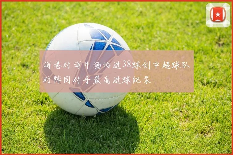 海港对海牛场均进38球创中超球队对阵同对手最高进球纪录