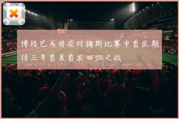 博格巴或将在对梅斯比赛中首发期待三年首度首发回归之战