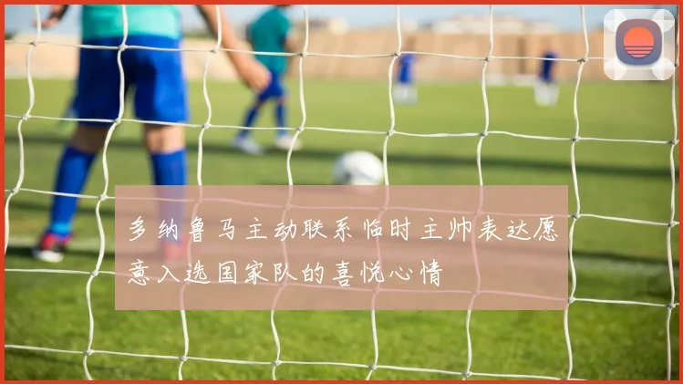 多纳鲁马主动联系临时主帅表达愿意入选国家队的喜悦心情