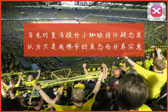 马竞对皇马报价小蜘蛛持怀疑态度认为只是老佛爷的表态而非真实意图