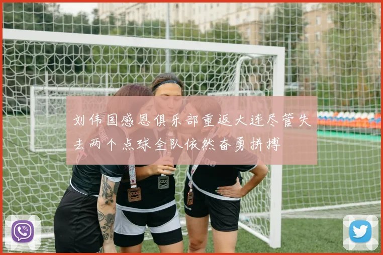 刘伟国感恩俱乐部重返大连尽管失去两个点球全队依然奋勇拼搏