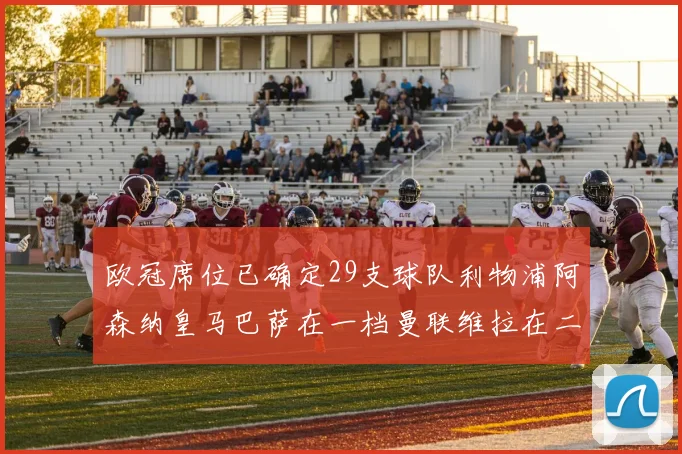 欧冠席位已确定29支球队利物浦阿森纳皇马巴萨在一档曼联维拉在二档