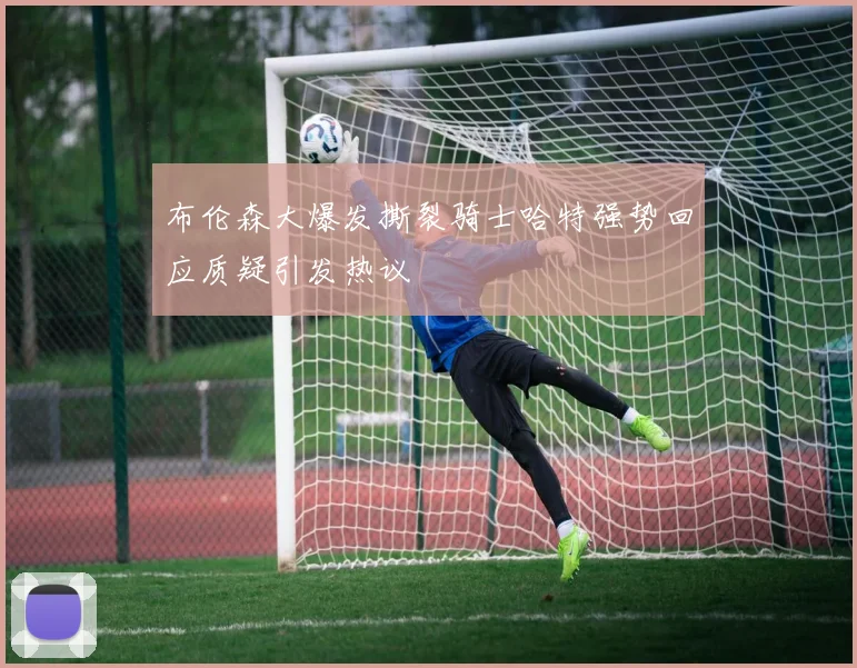 布伦森大爆发撕裂骑士哈特强势回应质疑引发热议